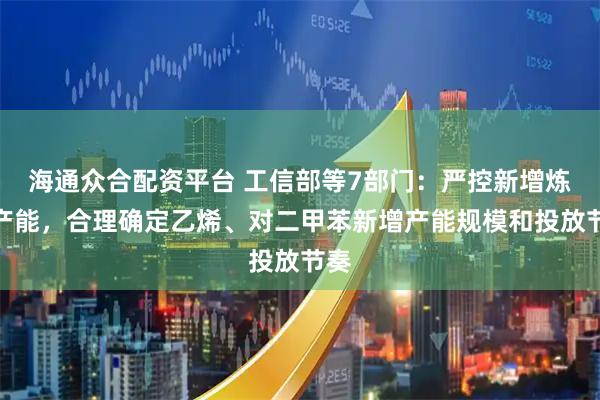 海通众合配资平台 工信部等7部门：严控新增炼油产能，合理确定乙烯、对二甲苯新增产能规模和投放节奏