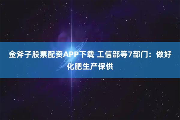 金斧子股票配资APP下载 工信部等7部门：做好化肥生产保供