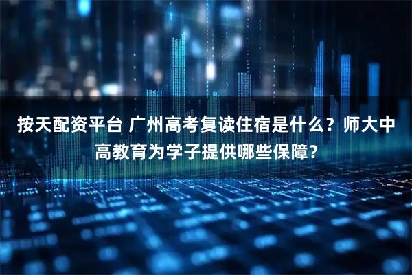 按天配资平台 广州高考复读住宿是什么？师大中高教育为学子提供哪些保障？