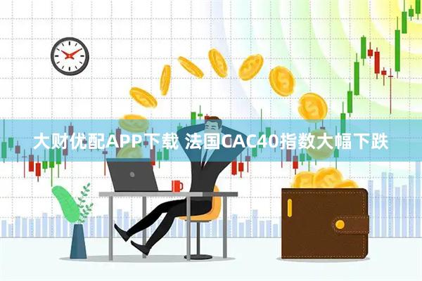 大财优配APP下载 法国CAC40指数大幅下跌