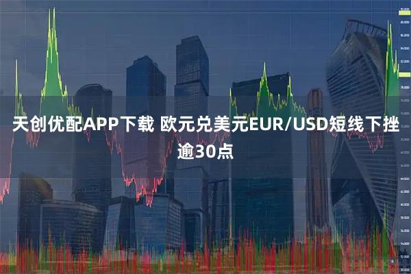天创优配APP下载 欧元兑美元EUR/USD短线下挫逾30点