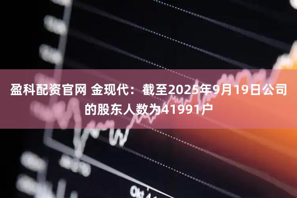 盈科配资官网 金现代：截至2025年9月19日公司的股东人数为41991户