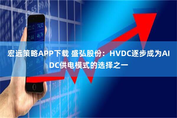 宏远策略APP下载 盛弘股份：HVDC逐步成为AIDC供电模式的选择之一