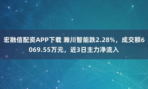 宏融信配资APP下载 瀚川智能跌2.28%，成交额6069.55万元，近3日主力净流入