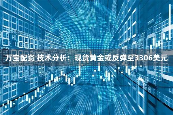 万宝配资 技术分析：现货黄金或反弹至3306美元