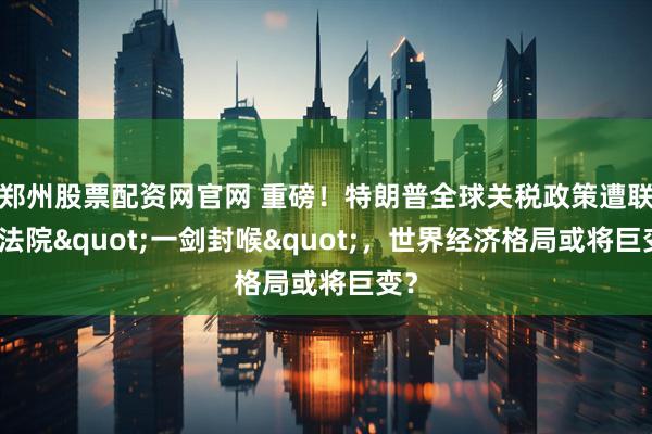 郑州股票配资网官网 重磅！特朗普全球关税政策遭联邦法院&quot;一剑封喉&quot;，世界经济格局或将巨变？