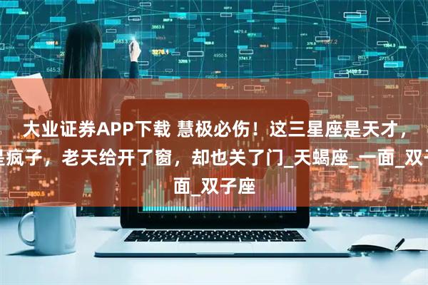 大业证券APP下载 慧极必伤！这三星座是天才，也是疯子，老天给开了窗，却也关了门_天蝎座_一面_双子座