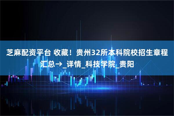 芝麻配资平台 收藏！贵州32所本科院校招生章程汇总→_详情_科技学院_贵阳