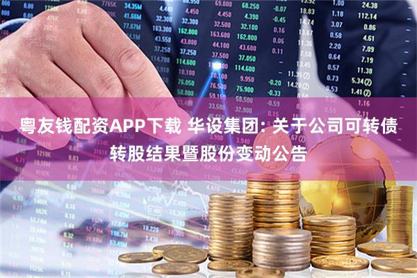 粤友钱配资APP下载 华设集团: 关于公司可转债转股结果暨股份变动公告