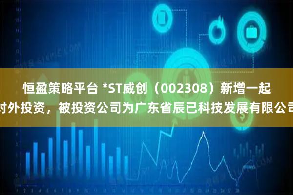 恒盈策略平台 *ST威创（002308）新增一起对外投资，被投资公司为广东省辰已科技发展有限公司