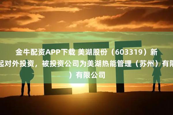 金牛配资APP下载 美湖股份（603319）新增一起对外投资，被投资公司为美湖热能管理（苏州）有限公司