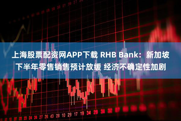 上海股票配资网APP下载 RHB Bank：新加坡下半年零售销售预计放缓 经济不确定性加剧