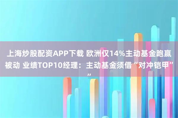 上海炒股配资APP下载 欧洲仅14%主动基金跑赢被动 业绩TOP10经理：主动基金须借“对冲铠甲”