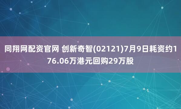 同翔网配资官网 创新奇智(02121)7月9日耗资约176.06万港元回购29万股