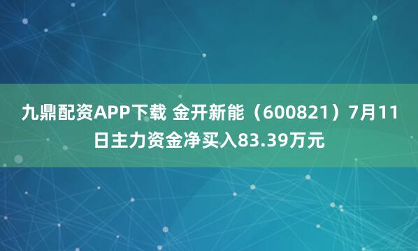 九鼎配资APP下载 金开新能（600821）7月11日主力资金净买入83.39万元