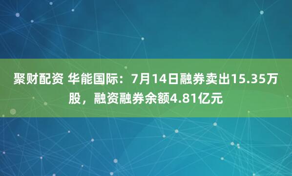 聚财配资 华能国际：7月14日融券卖出15.35万股，融资融券余额4.81亿元