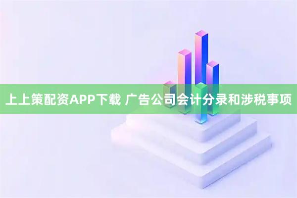 上上策配资APP下载 广告公司会计分录和涉税事项