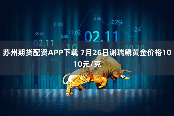 苏州期货配资APP下载 7月26日谢瑞麟黄金价格1010元/克