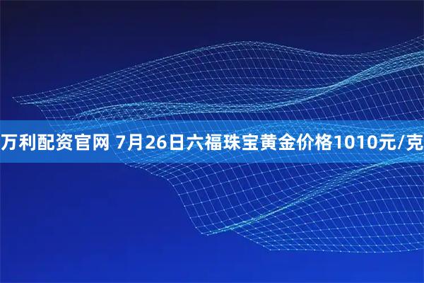 万利配资官网 7月26日六福珠宝黄金价格1010元/克