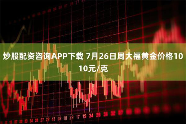 炒股配资咨询APP下载 7月26日周大福黄金价格1010元/克