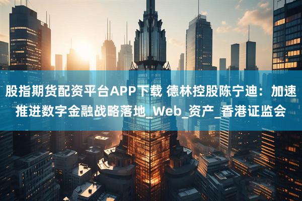 股指期货配资平台APP下载 德林控股陈宁迪：加速推进数字金融战略落地_Web_资产_香港证监会