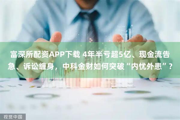 富深所配资APP下载 4年半亏超5亿、现金流告急、诉讼缠身，中科金财如何突破“内忧外患”？