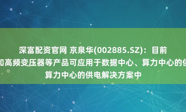 深富配资官网 京泉华(002885.SZ)：目前有干式变压器和高频变压器等产品可应用于数据中心、算力中心的供电解决方案中